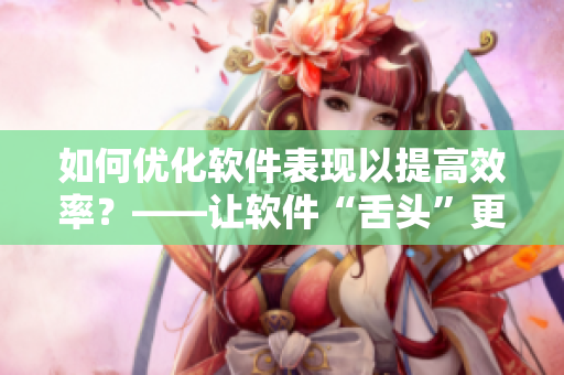 如何優(yōu)化軟件表現(xiàn)以提高效率？——讓軟件“舌頭”更靈活的技巧