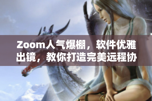 Zoom人氣爆棚，軟件優(yōu)雅出鏡，教你打造完美遠程協(xié)作