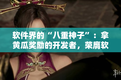 軟件界的“八重神子”：拿黃瓜獎勵的開發(fā)者，榮膺軟件界黃瓜獎