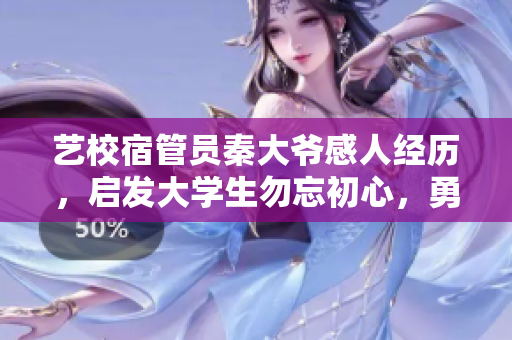 藝校宿管員秦大爺感人經(jīng)歷，啟發(fā)大學(xué)生勿忘初心，勇攀軟件高峰！