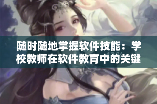 隨時(shí)隨地掌握軟件技能：學(xué)校教師在軟件教育中的關(guān)鍵作用