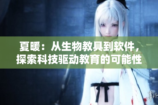 夏暖：從生物教具到軟件，探索科技驅動教育的可能性