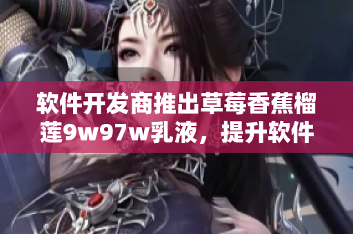 軟件開發(fā)商推出草莓香蕉榴蓮9w97w乳液，提升軟件體驗
