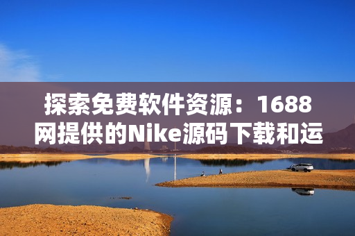 探索免費軟件資源：1688網(wǎng)提供的Nike源碼下載和運用攻略
