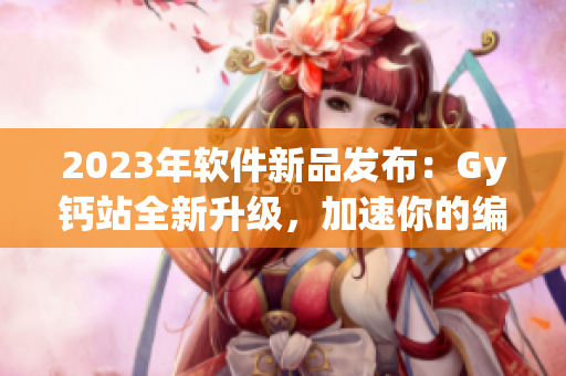 2023年軟件新品發(fā)布：Gy鈣站全新升級，加速你的編程之路！
