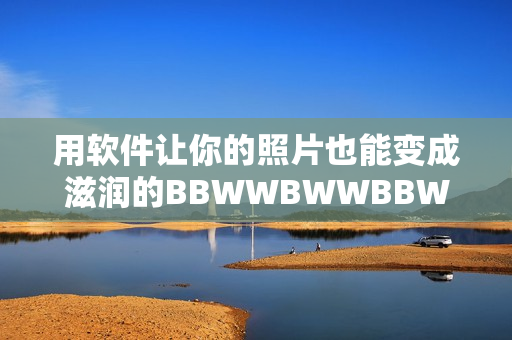 用軟件讓你的照片也能變成滋潤的BBWWBWWBBWW