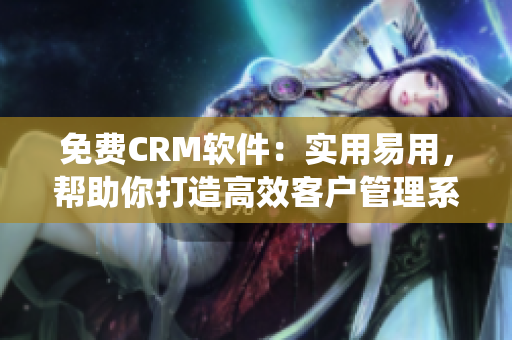 免費CRM軟件：實用易用，幫助你打造高效客戶管理系統(tǒng)