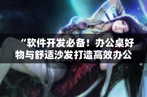 “軟件開發(fā)必備！辦公桌好物與舒適沙發(fā)打造高效辦公空間”