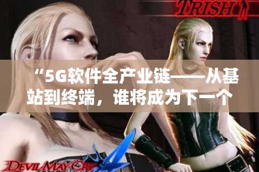 “5G軟件全產(chǎn)業(yè)鏈——從基站到終端，誰將成為下一個‘香蕉’？！”