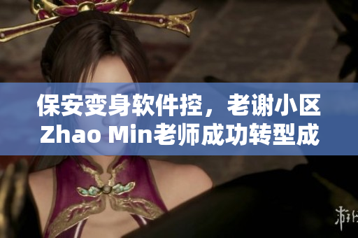 保安變身軟件控，老謝小區(qū)Zhao Min老師成功轉(zhuǎn)型成IT人