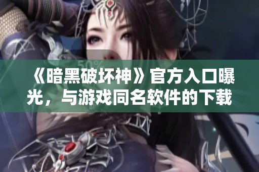 《暗黑破壞神》官方入口曝光，與游戲同名軟件的下載管家！