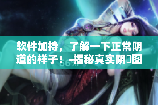 軟件加持，了解一下正常陰道的樣子！-揭秘真實陰脣圖片