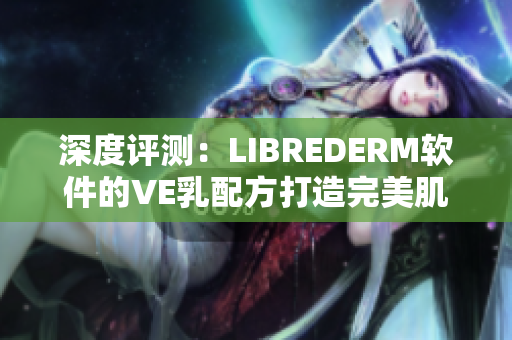 深度評測：LIBREDERM軟件的VE乳配方打造完美肌膚
