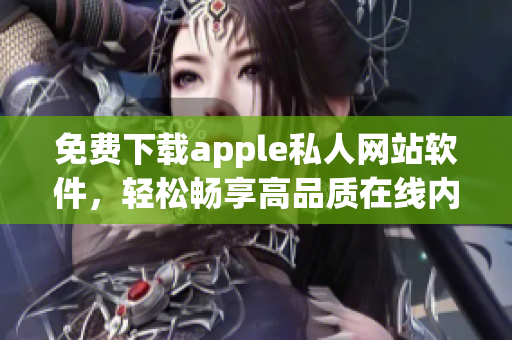 免費下載apple私人網(wǎng)站軟件，輕松暢享高品質(zhì)在線內(nèi)容