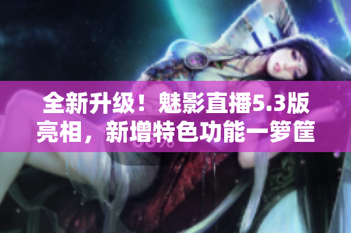 全新升級！魅影直播5.3版亮相，新增特色功能一籮筐