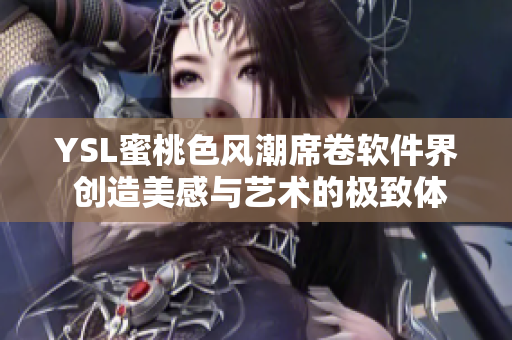 YSL蜜桃色風潮席卷軟件界 創(chuàng)造美感與藝術(shù)的極致體驗！