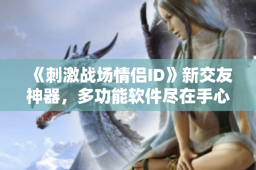 《刺激戰(zhàn)場情侶ID》新交友神器，多功能軟件盡在手心！