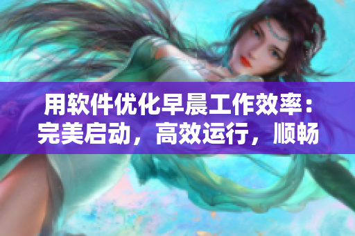 用軟件優(yōu)化早晨工作效率：完美啟動，高效運行，順暢結(jié)束