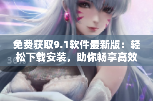 免費(fèi)獲取9.1軟件最新版：輕松下載安裝，助你暢享高效辦公