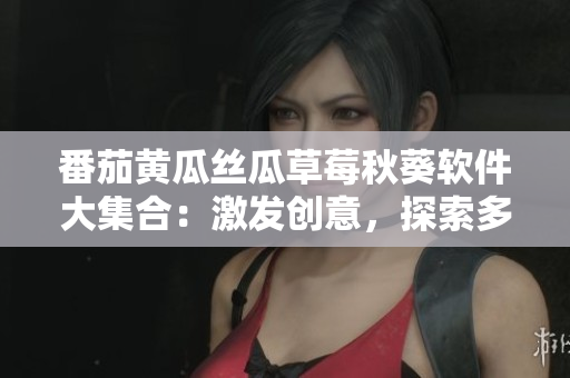 番茄黃瓜絲瓜草莓秋葵軟件大集合：激發(fā)創(chuàng)意，探索多元功能