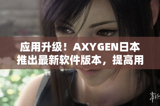 應(yīng)用升級(jí)！AXYGEN日本推出最新軟件版本，提高用戶體驗(yàn)