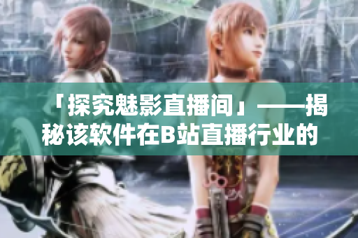 「探究魅影直播間」——揭秘該軟件在B站直播行業(yè)的優(yōu)勢及特色