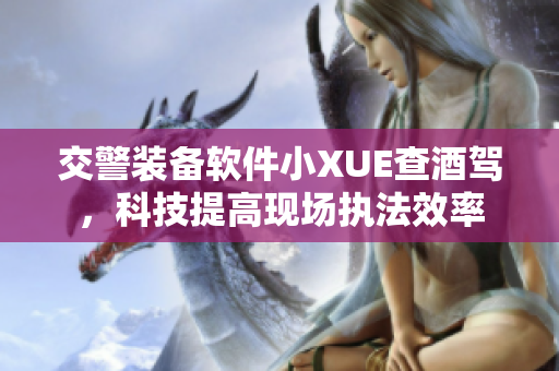 交警裝備軟件小XUE查酒駕，科技提高現(xiàn)場執(zhí)法效率