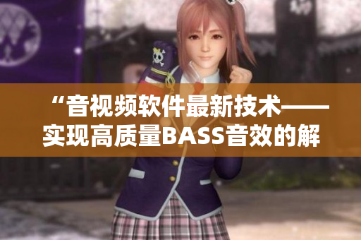 “音視頻軟件最新技術(shù)——實現(xiàn)高質(zhì)量BASS音效的解決方案”