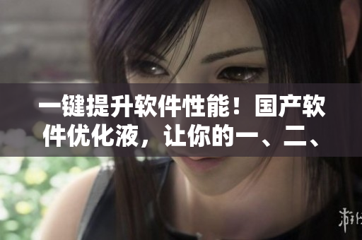 一鍵提升軟件性能！國產(chǎn)軟件優(yōu)化液，讓你的一、二、三產(chǎn)軟件飛起來