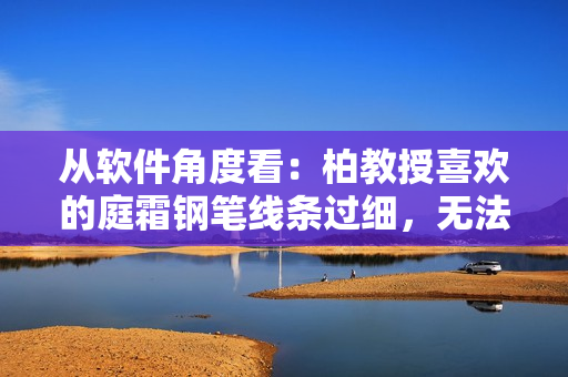 從軟件角度看：柏教授喜歡的庭霜鋼筆線條過細(xì)，無法滿足他的需求
