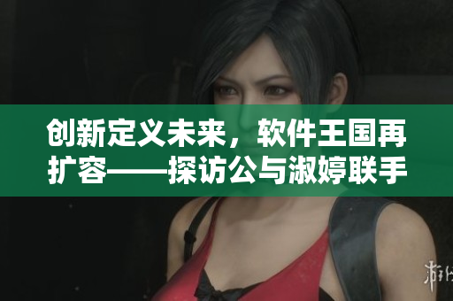 創(chuàng)新定義未來，軟件王國再擴(kuò)容——探訪公與淑婷聯(lián)手打造的軟件創(chuàng)新項目
