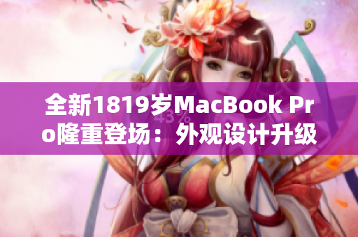 全新1819歲MacBook Pro隆重登場：外觀設(shè)計升級讓軟件運行更流暢