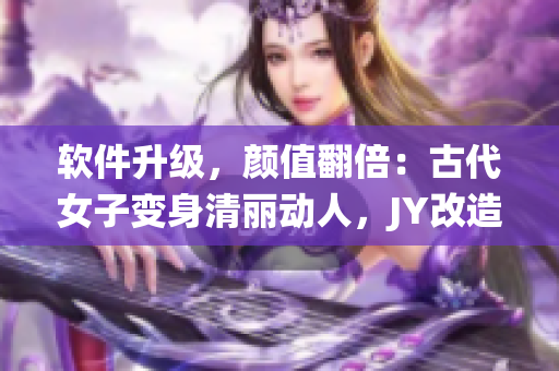 軟件升級，顏值翻倍：古代女子變身清麗動人，JY改造系統(tǒng)驚艷登場！