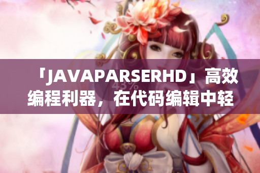 「JAVAPARSERHD」高效編程利器，在代碼編輯中輕松實現(xiàn)高產(chǎn)出