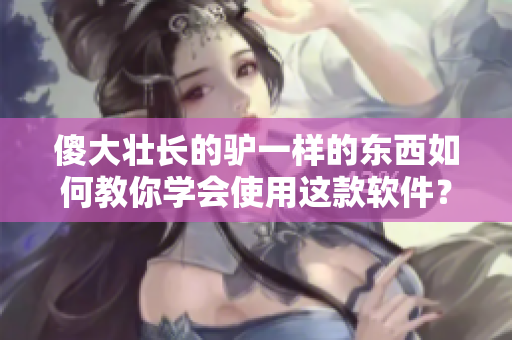傻大壯長的驢一樣的東西如何教你學(xué)會使用這款軟件？