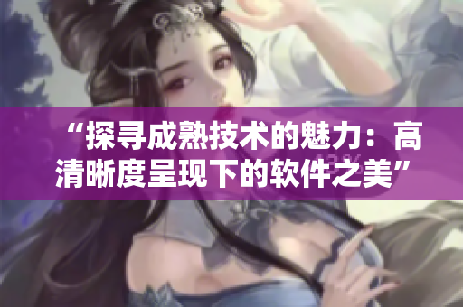 “探尋成熟技術(shù)的魅力：高清晰度呈現(xiàn)下的軟件之美”