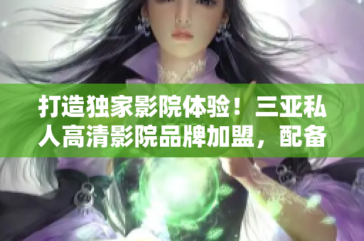 打造獨家影院體驗！三亞私人高清影院品牌加盟，配備全新最流行軟件