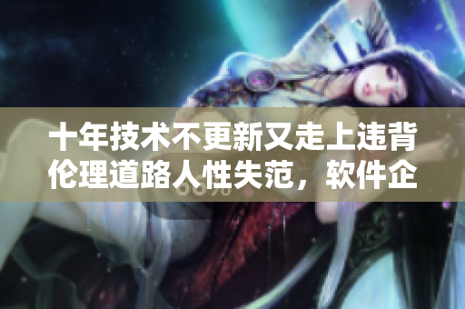 十年技術(shù)不更新又走上違背倫理道路人性失范，軟件企業(yè)敗象殆盡
