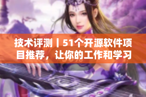 技術(shù)評(píng)測(cè)丨51個(gè)開源軟件項(xiàng)目推薦，讓你的工作和學(xué)習(xí)更高效
