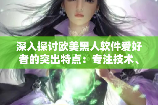 深入探討歐美黑人軟件愛好者的突出特點(diǎn)：專注技術(shù)、善于創(chuàng)新