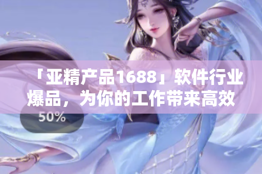 「亞精產(chǎn)品1688」軟件行業(yè)爆品，為你的工作帶來高效率！
