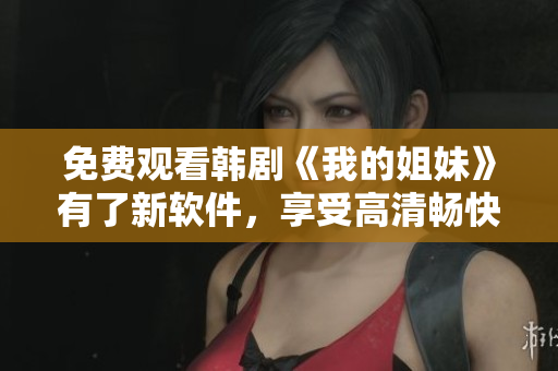免費觀看韓劇《我的姐妹》有了新軟件，享受高清暢快體驗！