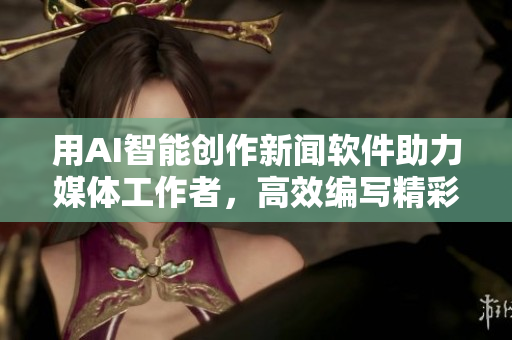 用AI智能創(chuàng)作新聞軟件助力媒體工作者，高效編寫精彩文章
