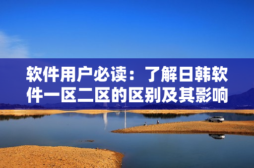 軟件用戶必讀：了解日韓軟件一區(qū)二區(qū)的區(qū)別及其影響！