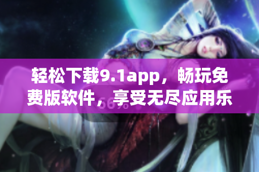 輕松下載9.1app，暢玩免費(fèi)版軟件，享受無盡應(yīng)用樂趣！