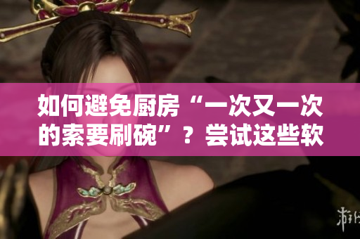 如何避免廚房“一次又一次的索要刷碗”？嘗試這些軟件來提高效率！