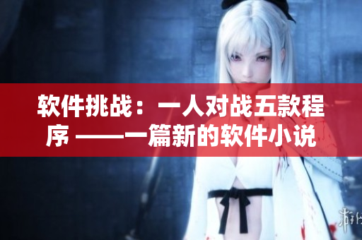 軟件挑戰(zhàn)：一人對戰(zhàn)五款程序 ——一篇新的軟件小說題材