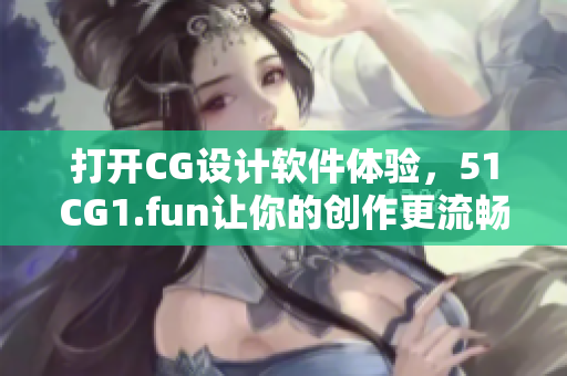 打開CG設計軟件體驗，51CG1.fun讓你的創(chuàng)作更流暢