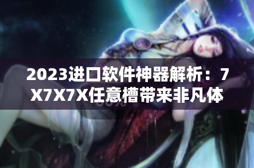 2023進(jìn)口軟件神器解析：7X7X7X任意槽帶來(lái)非凡體驗(yàn)