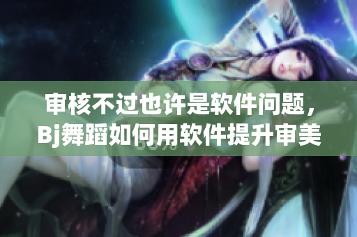 審核不過(guò)也許是軟件問(wèn)題，Bj舞蹈如何用軟件提升審美效果